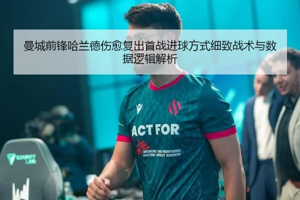 曼城前锋哈兰德伤愈复出首战进球方式细致战术与数据逻辑解析